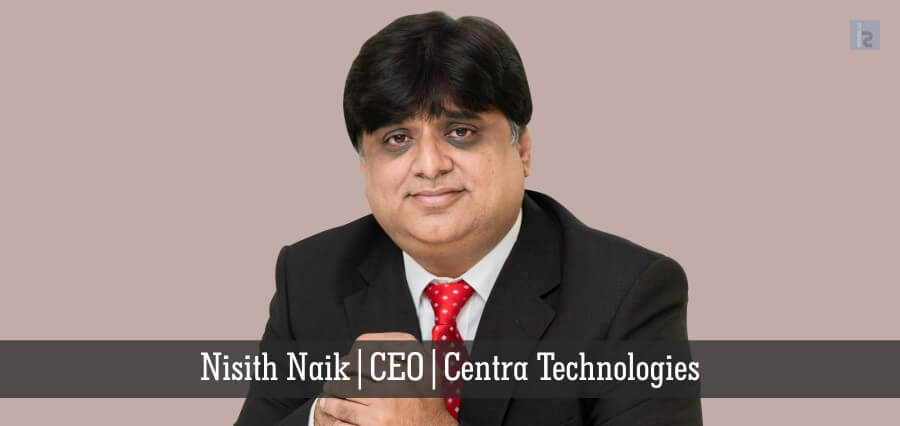 Nisith Naik | CEO | Centra Technologies - Insights Success